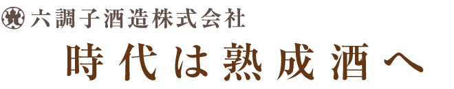 「時代は熟成酒へ」六調子酒造株式会社公式サイト