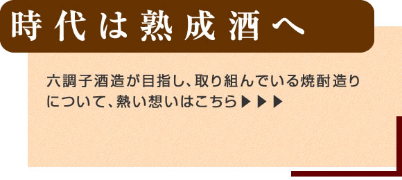 「時代は熟成酒へ」六調子酒造が目指し、取り組んでいる焼酎造りについて、熱い想い。