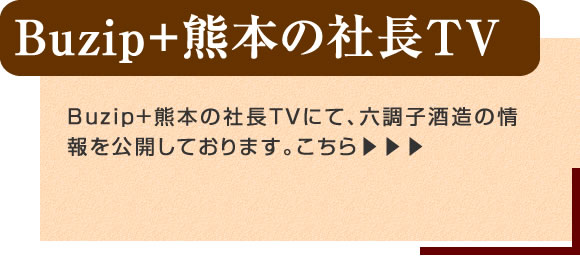 「Buzip＋熊本の社長TV」Buzip＋熊本の社長TVにて、六調子酒造の情報を公開しております。